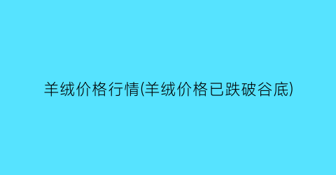 羊绒价格行情(羊绒价格已跌破谷底)