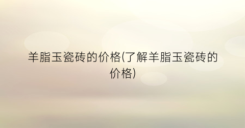 羊脂玉瓷砖的价格(了解羊脂玉瓷砖的价格)
