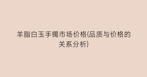 羊脂白玉手镯市场价格(品质与价格的关系分析)
