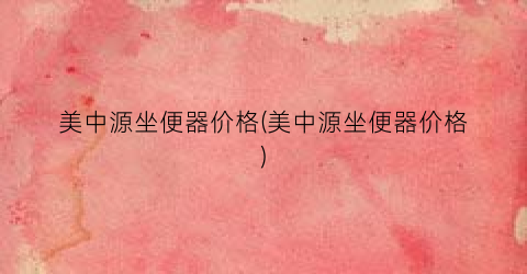 美中源坐便器价格(美中源坐便器价格)