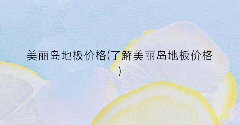 美丽岛地板价格(了解美丽岛地板价格)
