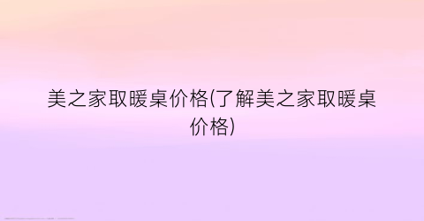 美之家取暖桌价格(了解美之家取暖桌价格)