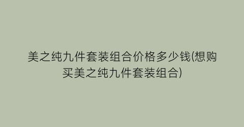 美之纯九件套装组合价格多少钱(想购买美之纯九件套装组合)