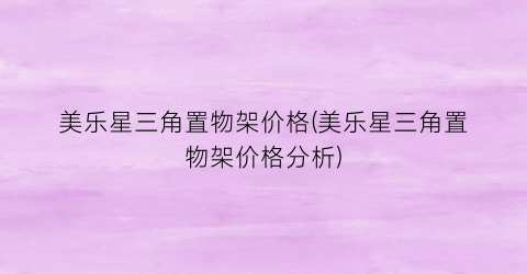 美乐星三角置物架价格(美乐星三角置物架价格分析)