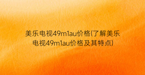 美乐电视49m1au价格(了解美乐电视49m1au价格及其特点)