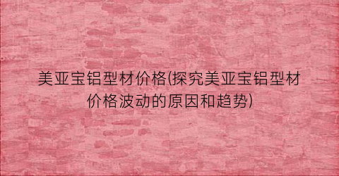 “美亚宝铝型材价格(探究美亚宝铝型材价格波动的原因和趋势)