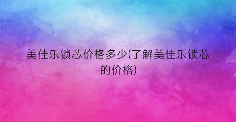 美佳乐锁芯价格多少(了解美佳乐锁芯的价格)