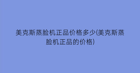 美克斯蒸脸机正品价格多少(美克斯蒸脸机正品的价格)