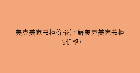美克美家书柜价格(了解美克美家书柜的价格)