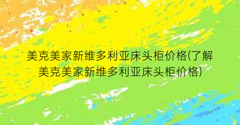 美克美家新维多利亚床头柜价格(了解美克美家新维多利亚床头柜价格)