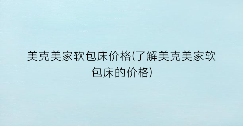 美克美家软包床价格(了解美克美家软包床的价格)