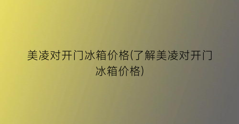 美凌对开门冰箱价格(了解美凌对开门冰箱价格)