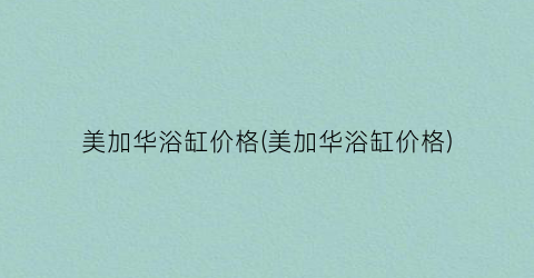 美加华浴缸价格(美加华浴缸价格)