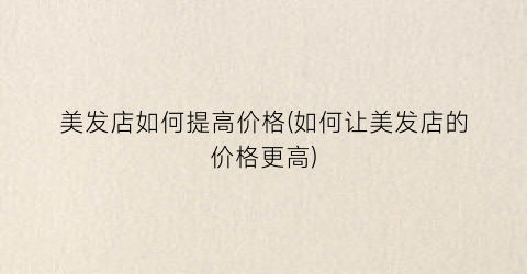 美发店如何提高价格(如何让美发店的价格更高)