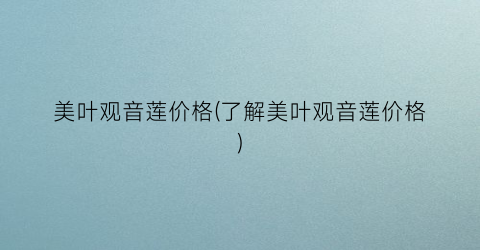 美叶观音莲价格(了解美叶观音莲价格)