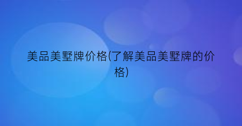 美品美墅牌价格(了解美品美墅牌的价格)
