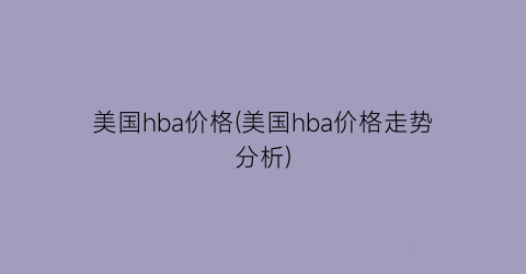 美国hba价格(美国hba价格走势分析)