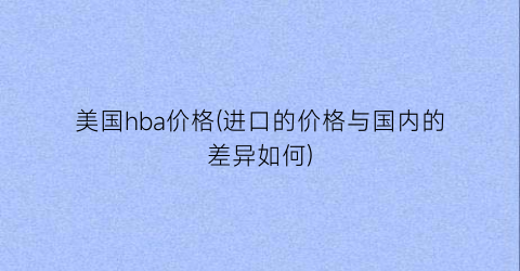 美国hba价格(进口的价格与国内的差异如何)