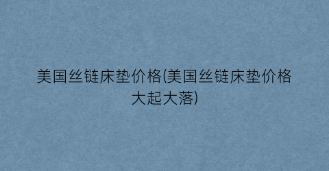 美国丝链床垫价格(美国丝链床垫价格大起大落)