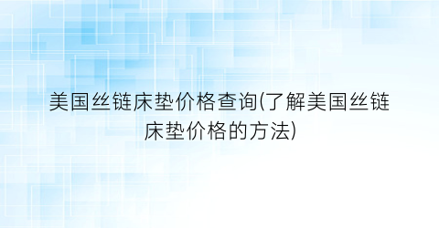 “美国丝链床垫价格查询(了解美国丝链床垫价格的方法)