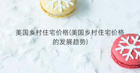 美国乡村住宅价格(美国乡村住宅价格的发展趋势)