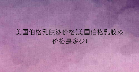美国伯格乳胶漆价格(美国伯格乳胶漆价格是多少)