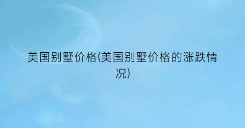 美国别墅价格(美国别墅价格的涨跌情况)