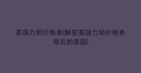 美国力邦价格表(解密美国力邦价格表背后的原因)