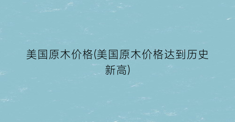 “美国原木价格(美国原木价格达到历史新高)