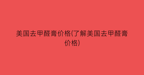 美国去甲醛膏价格(了解美国去甲醛膏价格)