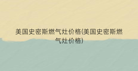 美国史密斯燃气灶价格(美国史密斯燃气灶价格)