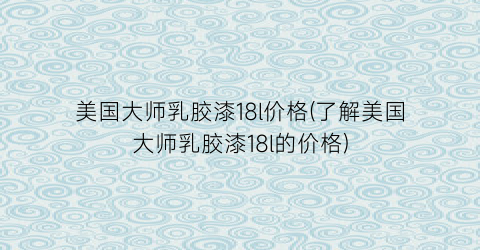 美国大师乳胶漆18l价格(了解美国大师乳胶漆18l的价格)