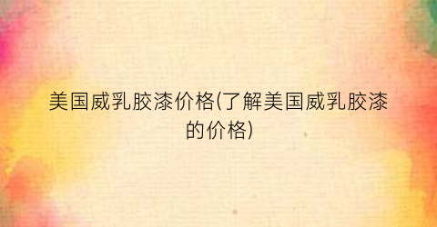 美国威乳胶漆价格(了解美国威乳胶漆的价格)