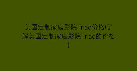 美国定制家庭影院Triad价格(了解美国定制家庭影院Triad的价格)