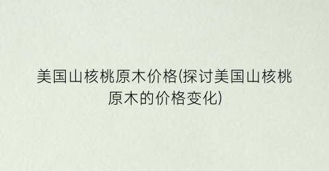 美国山核桃原木价格(探讨美国山核桃原木的价格变化)