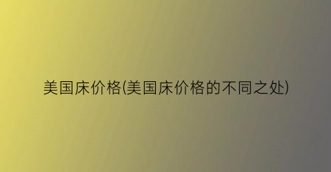 美国床价格(美国床价格的不同之处)