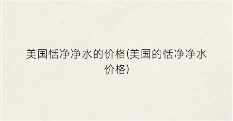 美国恬净净水的价格(美国的恬净净水价格)