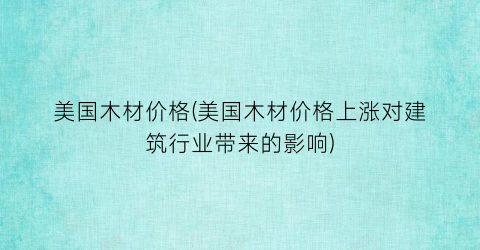 美国木材价格(美国木材价格上涨对建筑行业带来的影响)