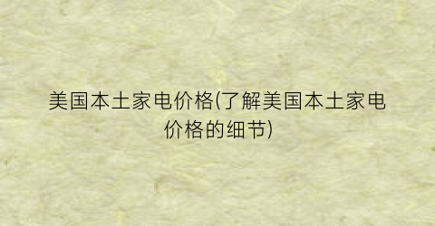 “美国本土家电价格(了解美国本土家电价格的细节)