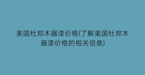 美国杜邦木器漆价格(了解美国杜邦木器漆价格的相关信息)