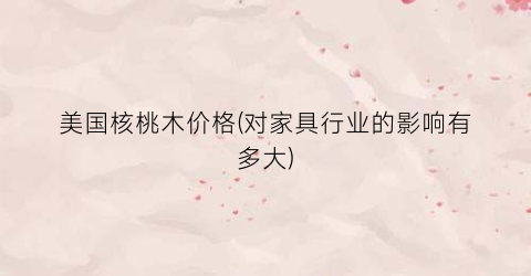 美国核桃木价格(对家具行业的影响有多大)
