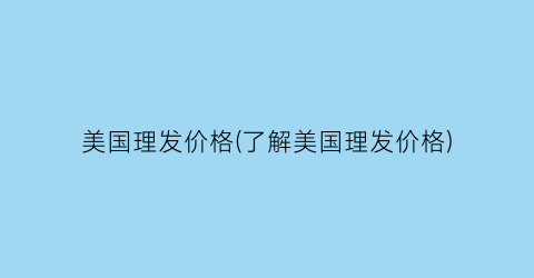 美国理发价格(了解美国理发价格)