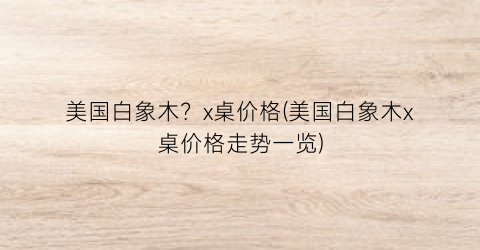 美国白象木？x桌价格(美国白象木x桌价格走势一览)