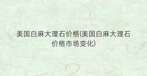 美国白麻大理石价格(美国白麻大理石价格市场变化)