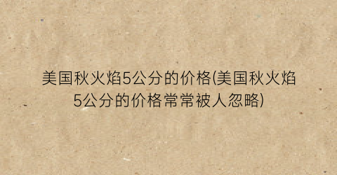 美国秋火焰5公分的价格(美国秋火焰5公分的价格常常被人忽略)