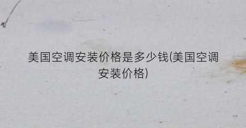 “美国空调安装价格是多少钱(美国空调安装价格)