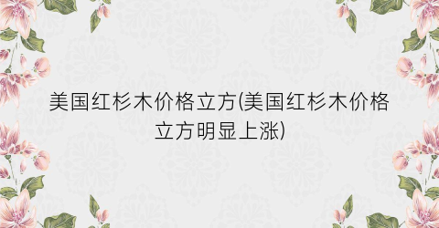 美国红杉木价格立方(美国红杉木价格立方明显上涨)