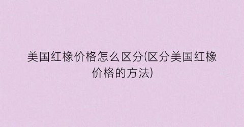美国红橡价格怎么区分(区分美国红橡价格的方法)