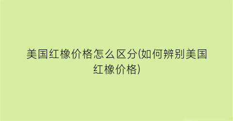 美国红橡价格怎么区分(如何辨别美国红橡价格)