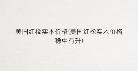 美国红橡实木价格(美国红橡实木价格稳中有升)